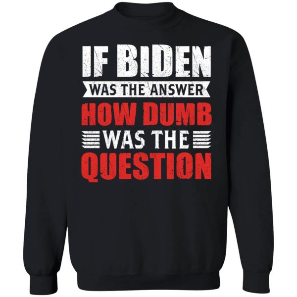 If Biden Was The Answer How Dumb Was The Question Sweatshirt