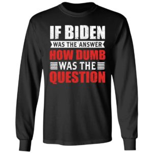 If Biden Was The Answer How Dumb Was The Question Long Sleeve Shirt