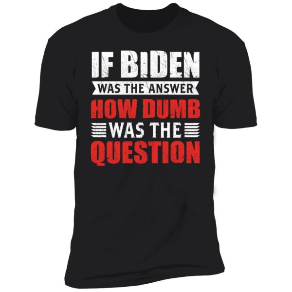 If Biden Was The Answer How Dumb Was The Question Premium SS T-Shirt