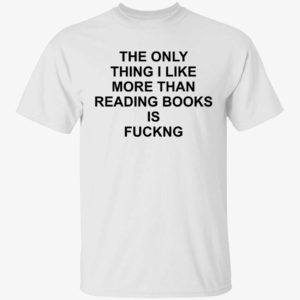 The Only Thing I Like More Than Reading Books Is F*ng Shirt