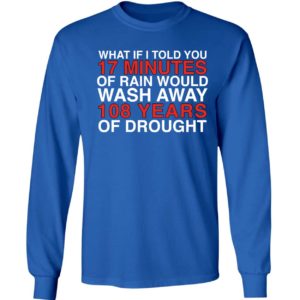 What If I Told You 17 Minutes Of Rain Would Wash Away 108 Years Long Sleeve Shirt