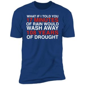 What If I Told You 17 Minutes Of Rain Would Wash Away 108 Years Premium SS T-Shirt