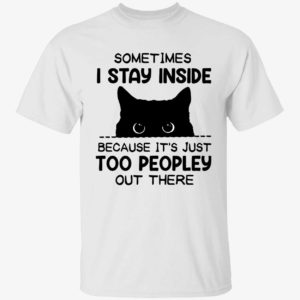 Cat Sometimes I Stay Inside Because It's Just Too Peopley Out There Shirt