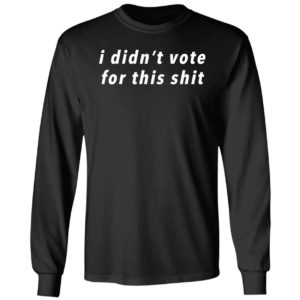 I Didn't Vote For This Shit Long Sleeve Shirt
