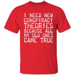 I Need New Conspiracy Theories Because All My Old Ones Came True Shirt