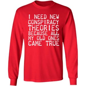I Need New Conspiracy Theories Because All My Old Ones Came True Long Sleeve Shirt