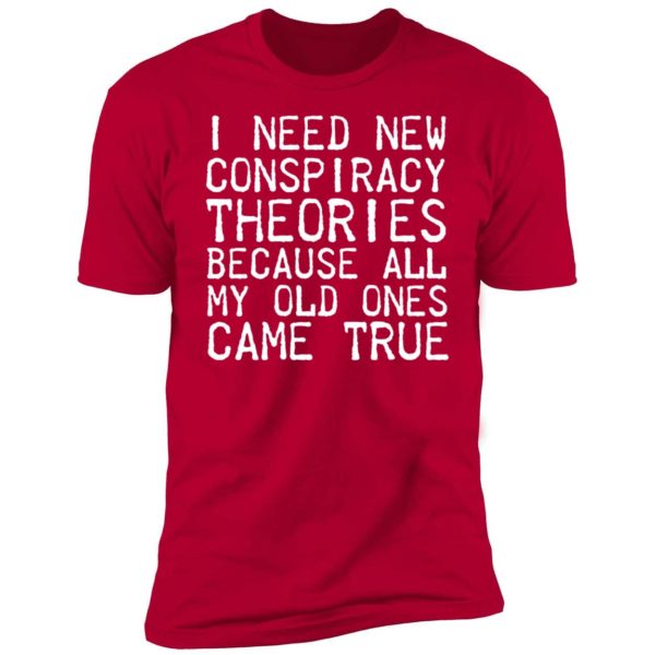 I Need New Conspiracy Theories Because All My Old Ones Came True Premium SS T-Shirt