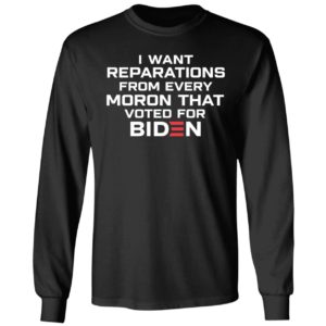 I Want Reparations From Every Moron That Voted For Biden Long Sleeve Shirt