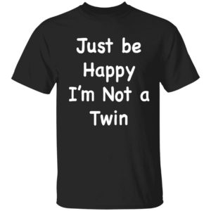 Just Be Happy I'm Not A Twin Shirt
