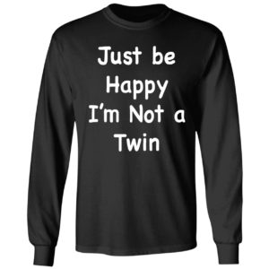 Just Be Happy I'm Not A Twin Long Sleeve Shirt