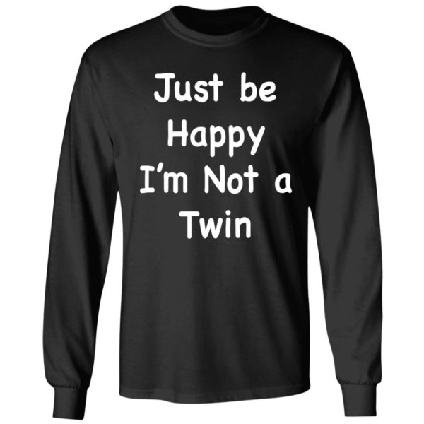 Just Be Happy I'm Not A Twin Long Sleeve Shirt