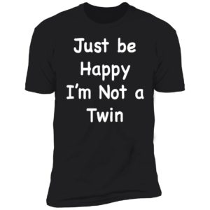 Just Be Happy I'm Not A Twin Premium SS T-Shirt