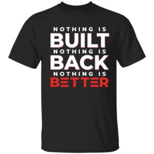 Nothing Is Built Nothing Is Better Shirt