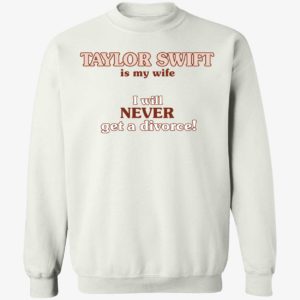Taylor Swift Is My Wife I Will Never Get A Divorce Sweatshirt