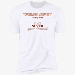 Taylor Swift Is My Wife I Will Never Get A Divorce Premium SS T-Shirt
