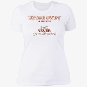 Taylor Swift Is My Wife I Will Never Get A Divorce Ladies Boyfriend Shirt