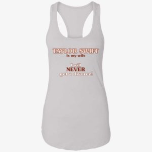 Taylor Swift Is My Wife I Will Never Get A Divorce Shirt 7 1