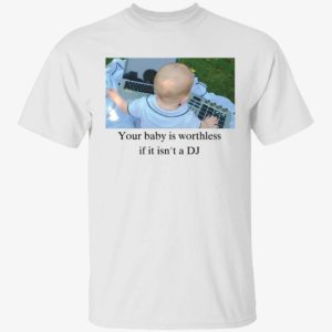 Your Baby Is Worthless If It Isn't A Dj Shirt