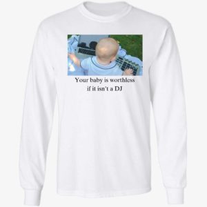 Your Baby Is Worthless If It Isn't A Dj Long Sleeve Shirt