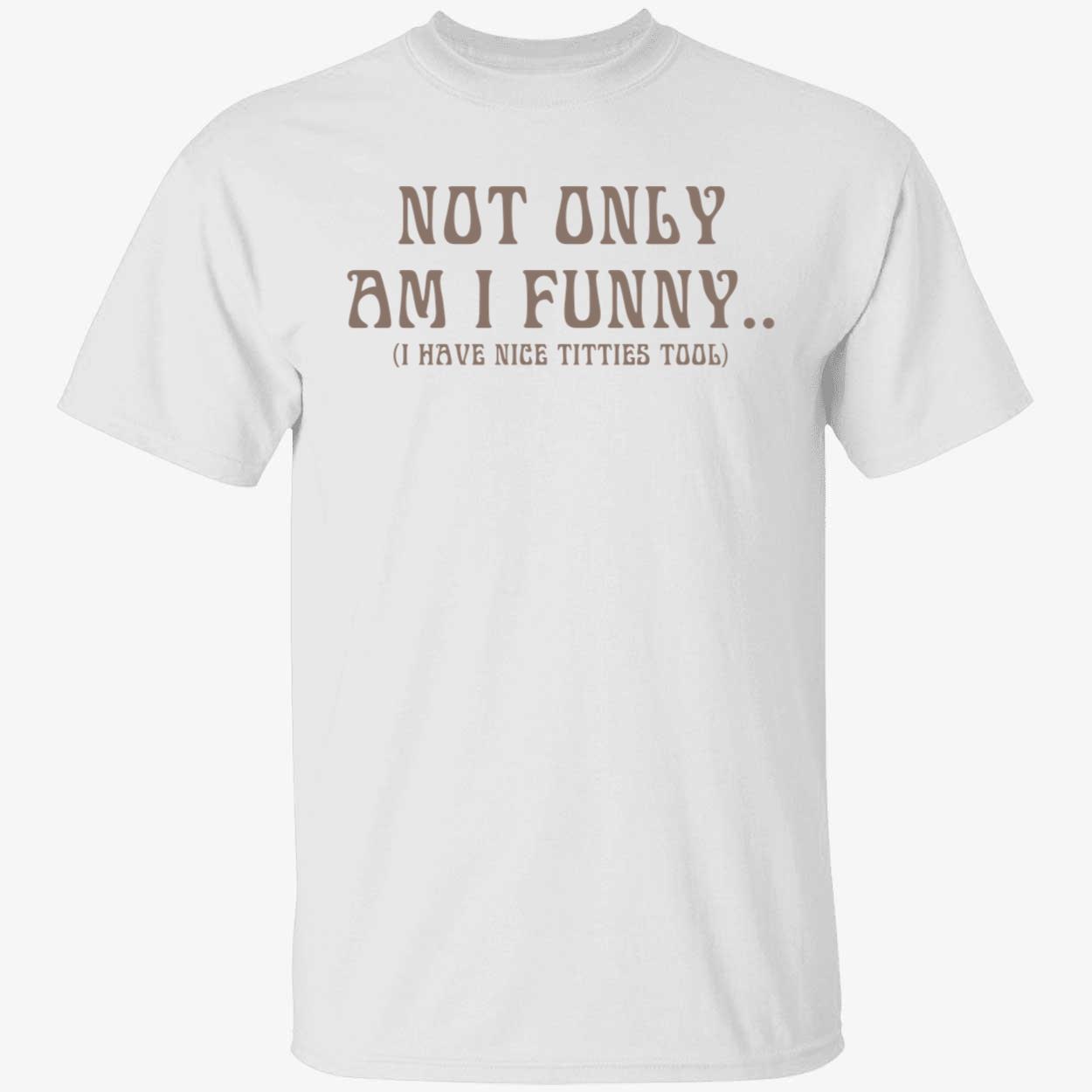 Not Only Am I Funny - I Have Nice Titties Too Shirt