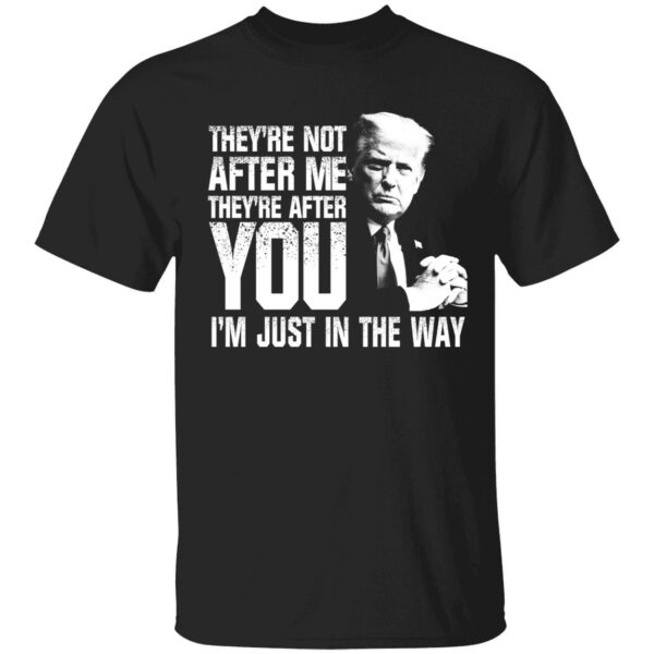 Trump Theyre Not After Me Theyre After You Im Just In The Way Shirt 1 1