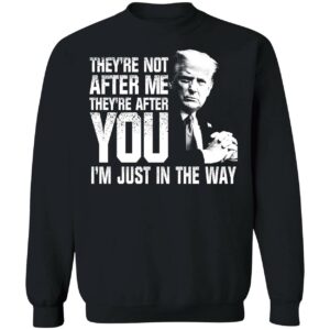 Trump Theyre Not After Me Theyre After You Im Just In The Way Shirt 3 1