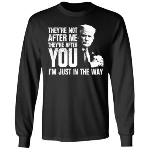Trump Theyre Not After Me Theyre After You Im Just In The Way Shirt 4 1