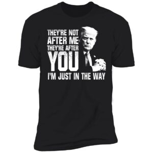 Trump Theyre Not After Me Theyre After You Im Just In The Way Shirt 5 1