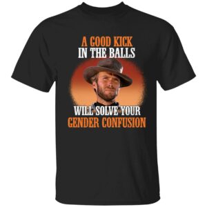 Clint Eastwood A Good Kick In The Balls Will Solve Your Gender Confusion Shirt 1 1